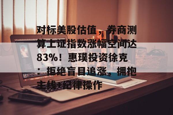 对标美股估值，券商测算上证指数涨幅空间达83%！惠璞投资徐克：拒绝盲目追涨，拥抱主线+纪律操作-第1张图片-