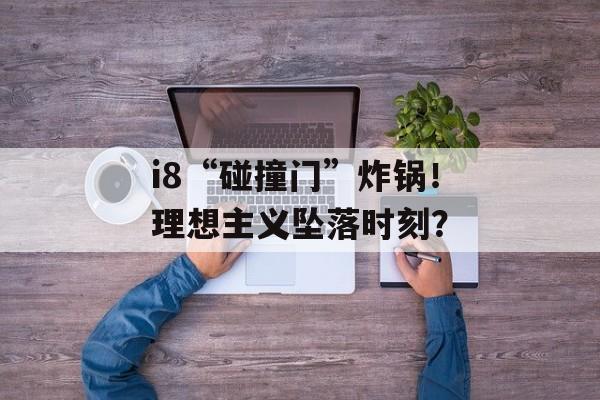i8“碰撞门”炸锅！理想主义坠落时刻？-第1张图片-