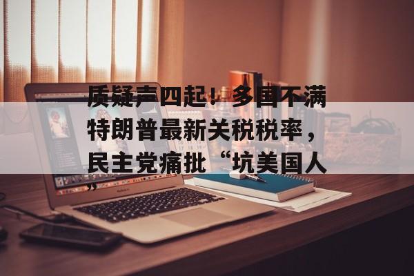 质疑声四起！多国不满特朗普最新关税税率，民主党痛批“坑美国人”-第1张图片-
