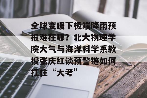 全球变暖下极端降雨预报难在哪？北大物理学院大气与海洋科学系教授张庆红谈预警链如何扛住“大考”-第1张图片-