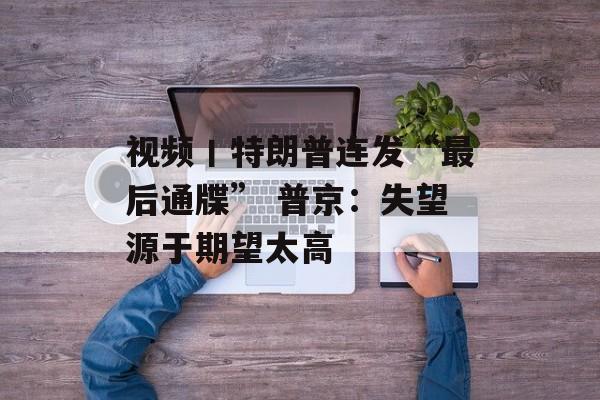 视频丨特朗普连发“最后通牒” 普京：失望源于期望太高-第1张图片-