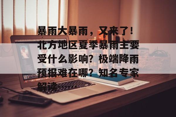 暴雨大暴雨，又来了！北方地区夏季暴雨主要受什么影响？极端降雨预报难在哪？知名专家解读……-第1张图片-