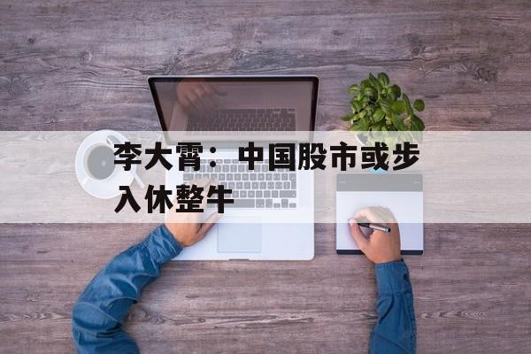 李大霄：中国股市或步入休整牛-第1张图片-