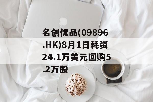 名创优品(09896.HK)8月1日耗资24.1万美元回购5.2万股-第1张图片-