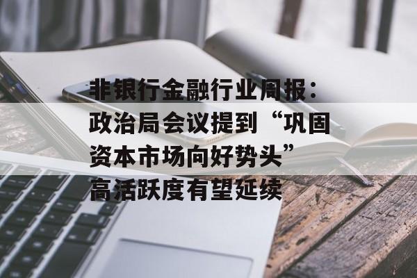 非银行金融行业周报：政治局会议提到“巩固资本市场向好势头” 高活跃度有望延续-第1张图片-
