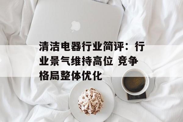 清洁电器行业简评：行业景气维持高位 竞争格局整体优化-第1张图片-
