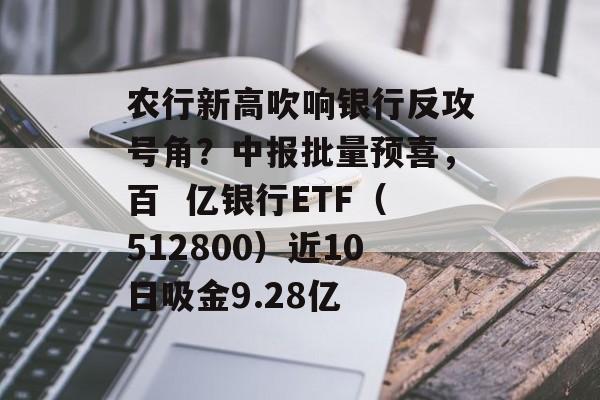 农行新高吹响银行反攻号角？中报批量预喜，百  亿银行ETF（512800）近10日吸金9.28亿-第1张图片-