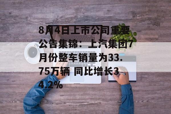 8月4日上市公司重要公告集锦：上汽集团7月份整车销量为33.75万辆 同比增长34.2%-第1张图片-