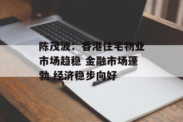 陈茂波：香港住宅物业市场趋稳 金融市场蓬勃 经济稳步向好-第1张图片-