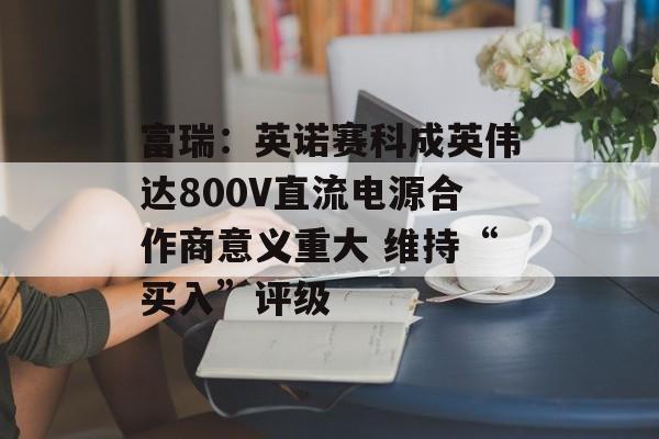 富瑞：英诺赛科成英伟达800V直流电源合作商意义重大 维持“买入”评级-第1张图片-