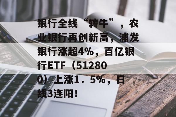 银行全线“转牛”，农业银行再创新高，浦发银行涨超4%，百亿银行ETF（512800）上涨1．5%，日线3连阳！-第1张图片-