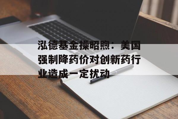 泓德基金操昭煦：美国强制降药价对创新药行业造成一定扰动-第1张图片-