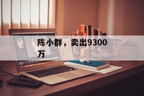陈小群，卖出9300万-第1张图片-