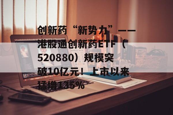 创新药“新势力”——港股通创新药ETF（520880）规模突破10亿元！上市以来猛增135%-第1张图片-