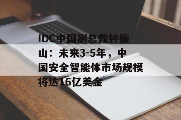 IDC中国副总裁钟振山：未来3-5年，中国安全智能体市场规模将达16亿美金-第1张图片-