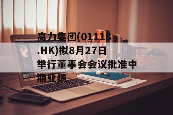 高力集团(01118.HK)拟8月27日举行董事会会议批准中期业绩-第1张图片-