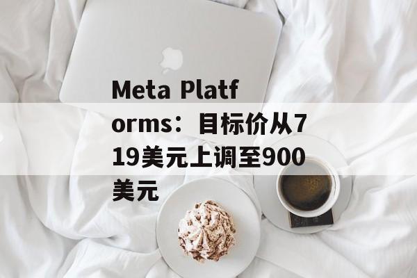 Meta Platforms：目标价从719美元上调至900美元-第1张图片-
