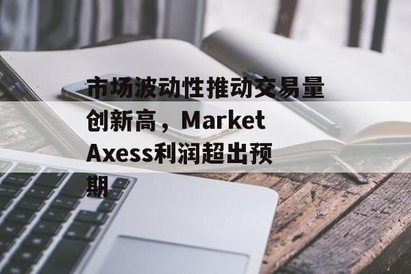 市场波动性推动交易量创新高，MarketAxess利润超出预期-第1张图片-