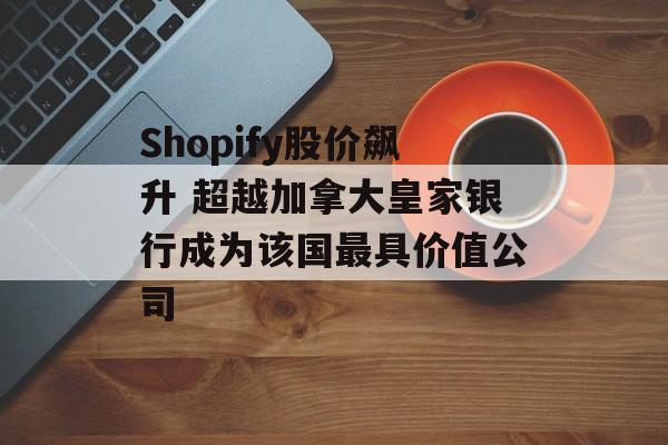Shopify股价飙升 超越加拿大皇家银行成为该国最具价值公司-第1张图片-