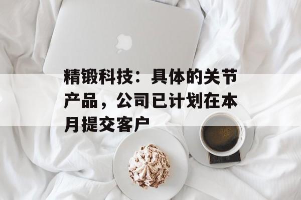精锻科技：具体的关节产品，公司已计划在本月提交客户-第1张图片-