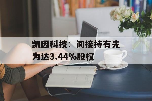 凯因科技：间接持有先为达3.44%股权-第1张图片-