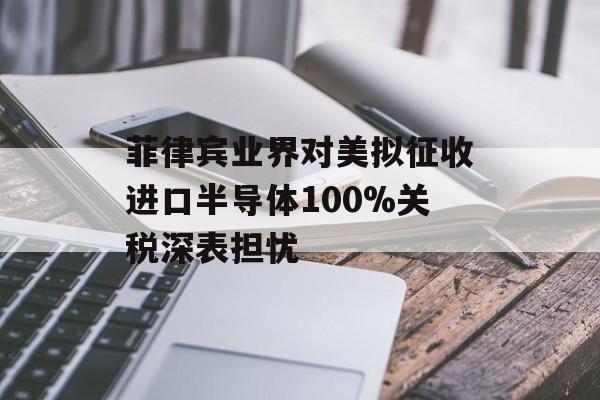 菲律宾业界对美拟征收进口半导体100%关税深表担忧-第1张图片-