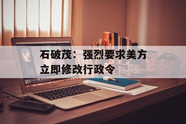 石破茂：强烈要求美方立即修改行政令-第1张图片-