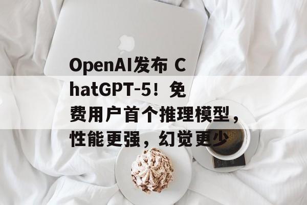 OpenAI发布 ChatGPT-5！免费用户首个推理模型，性能更强，幻觉更少-第1张图片-