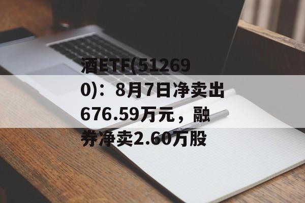 酒ETF(512690)：8月7日净卖出676.59万元，融券净卖2.60万股-第1张图片-