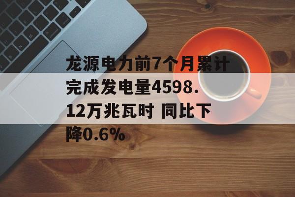 龙源电力前7个月累计完成发电量4598.12万兆瓦时 同比下降0.6%-第1张图片-