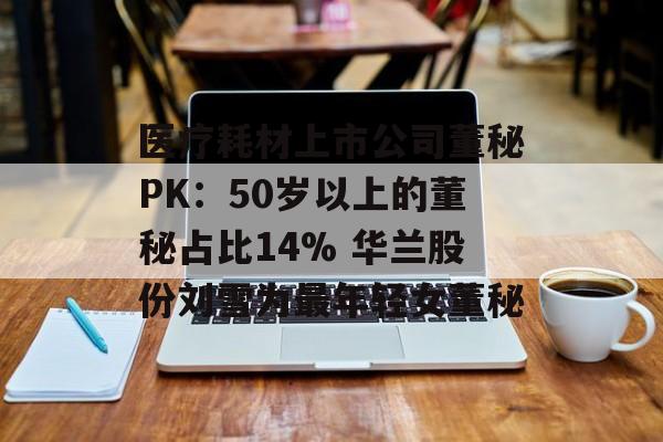 医疗耗材上市公司董秘PK：50岁以上的董秘占比14% 华兰股份刘雪为最年轻女董秘-第1张图片-