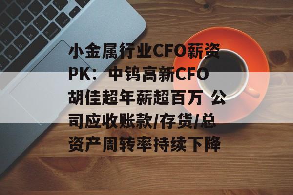小金属行业CFO薪资PK：中钨高新CFO胡佳超年薪超百万 公司应收账款/存货/总资产周转率持续下降-第1张图片-