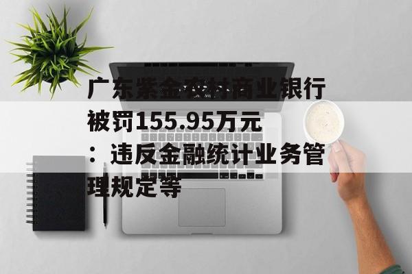 广东紫金农村商业银行被罚155.95万元：违反金融统计业务管理规定等-第1张图片-