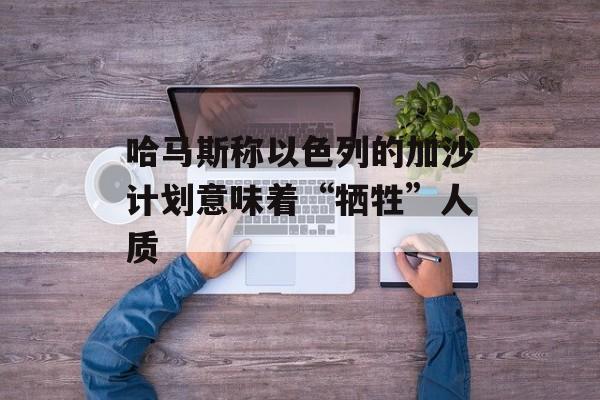 哈马斯称以色列的加沙计划意味着“牺牲”人质-第1张图片-