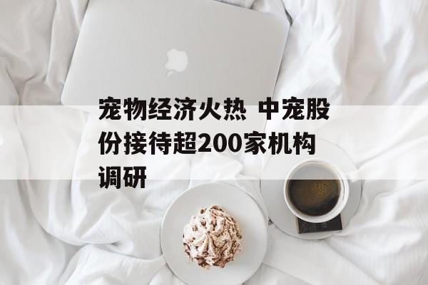 宠物经济火热 中宠股份接待超200家机构调研-第1张图片-