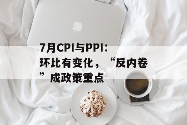 7月CPI与PPI：环比有变化，“反内卷”成政策重点-第1张图片-