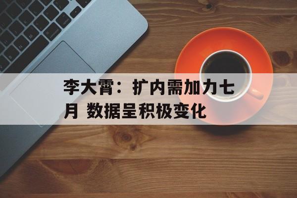 李大霄：扩内需加力七月 数据呈积极变化-第1张图片-
