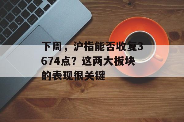 下周，沪指能否收复3674点？这两大板块的表现很关键-第1张图片-