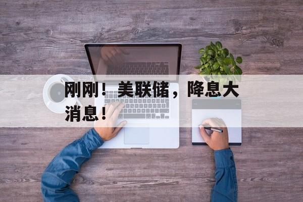 刚刚！美联储，降息大消息！-第1张图片-