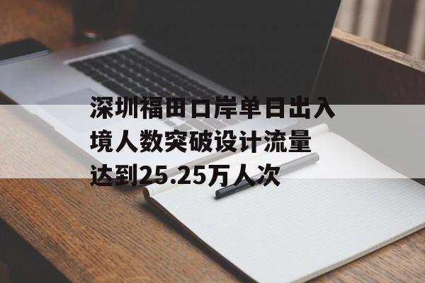 深圳福田口岸单日出入境人数突破设计流量 达到25.25万人次-第1张图片-