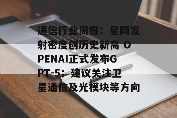 通信行业周报:星网发射密度创历史新高 OPENAI正式发布GPT-5;建议关注卫星通信及光模块等方向-第1张图片- 通信行业周报:星网发射密度创历史新高 OPENAI正式发布GPT-5;建议关注卫星通信及光模块等方向-第1张图片-