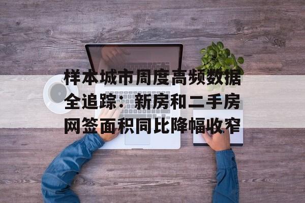 样本城市周度高频数据全追踪:新房和二手房网签面积同比降幅收窄-第1张图片- 样本城市周度高频数据全追踪:新房和二手房网签面积同比降幅收窄-第1张图片-