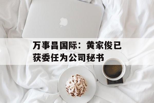 万事昌国际：黄家俊已获委任为公司秘书-第1张图片-