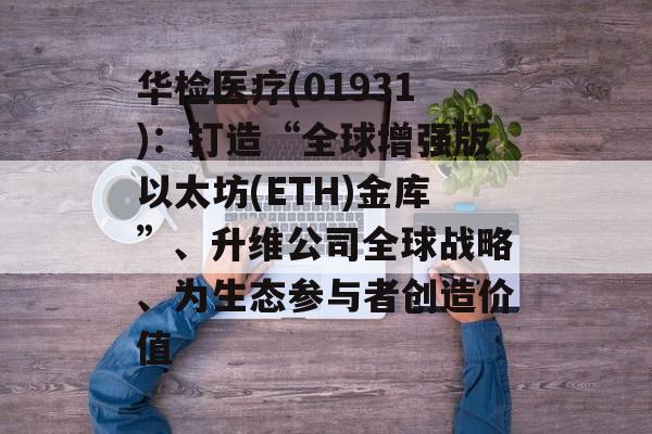 华检医疗(01931)：打造“全球增强版以太坊(ETH)金库”、升维公司全球战略、为生态参与者创造价值-第1张图片-