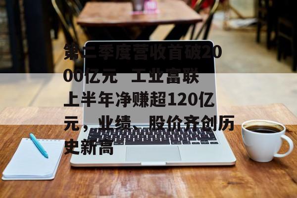 第二季度营收首破2000亿元  工业富联上半年净赚超120亿元，业绩、股价齐创历史新高-第1张图片-