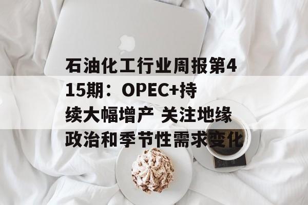 石油化工行业周报第415期：OPEC+持续大幅增产 关注地缘政治和季节性需求变化-第1张图片-