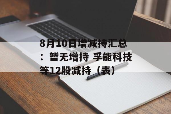 8月10日增减持汇总：暂无增持 孚能科技等12股减持（表）-第1张图片-
