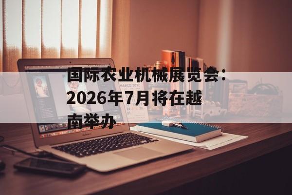 国际农业机械展览会：2026年7月将在越南举办-第1张图片-