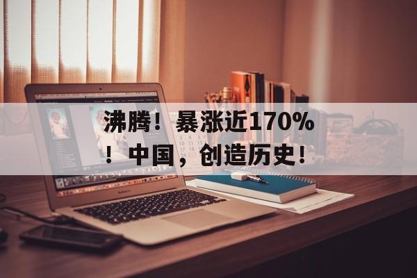 沸腾！暴涨近170%！中国，创造历史！-第1张图片-