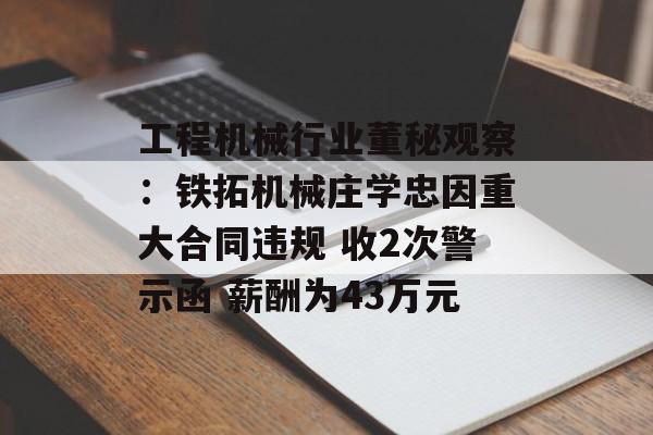 工程机械行业董秘观察：铁拓机械庄学忠因重大合同违规 收2次警示函 薪酬为43万元-第1张图片-